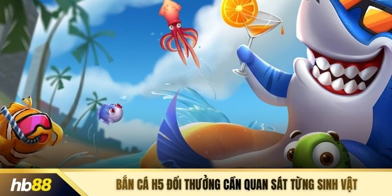 Bắn cá H5 đổi thưởng cần quan sát từng sinh vật 